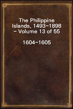 The Philippine Islands, 1493-1898 - Volume 13 of 551604-1605Explorations by Early Navigators, Descriptions of the Islands and Their Peoples, Their History and Records of The Catholic Missions, As