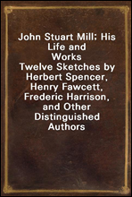 John Stuart Mill; His Life and WorksTwelve Sketches by Herbert Spencer, Henry Fawcett, Frederic Harrison, and Other Distinguished Authors