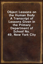 Object Lessons on the Human BodyA Transcript of Lessons Given in the Primary Department of School No. 49, New York City