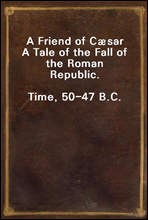 A Friend of CæsarA Tale of the Fall of the Roman Republic.Time, 50-47 B.C.