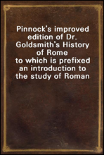 Pinnock's improved edition of Dr. Goldsmith's History of Rome to which is prefixed an introduction to the study of Roman history, and a great variety of valuable information added throughout the wor