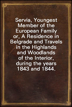 Servia, Youngest Member of the European Familyor, A Residence in Belgrade and Travels in the Highlands and Woodlands of the Interior, during the years 1843 and 1844.