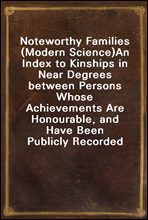 Noteworthy Families (Modern Science)An Index to Kinships in Near Degrees between Persons Whose Achievements Are Honourable, and Have Been Publicly Recorded