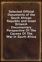 Selected Official Documents of the South African Republic and Great BritainA Documentary Perspective Of The Causes Of The War In South Africa