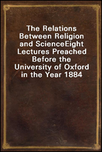 The Relations Between Religion and ScienceEight Lectures Preached Before the University of Oxford in the Year 1884