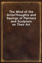 The Mind of the ArtistThoughts and Sayings of Painters and Sculptors on Their Art