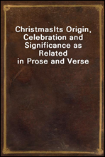 ChristmasIts Origin, Celebration and Significance as Related in Prose and Verse