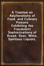 A Treatise on Adulterations of Food, and Culinary PoisonsExhibiting the Fraudulent Sophistications of Bread, Beer, Wine, Spiritous Liquors, Tea, Coffee, Cream, Confectionery, Vinegar, Mustard, Peppe