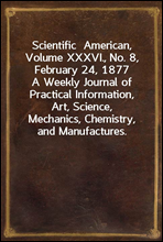 Scientific  American, Volume XXXVI., No. 8, February 24, 1877A Weekly Journal of Practical Information, Art, Science,Mechanics, Chemistry, and Manufactures.