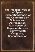 The Practical Values of Space ExplorationReport of the Committee on Science and Astronautics, U.S.House of Representatives, Eighty-Sixth Congress, SecondSession