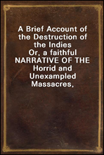A Brief Account of the Destruction of the IndiesOr, a faithful NARRATIVE OF THE Horrid and Unexampled Massacres, Butcheries, and all manner of Cruelties, that Hell and Malice could invent, committed