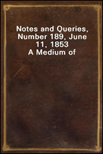 Notes and Queries, Number 189, June 11, 1853A Medium of Inter-communication for Literary Men, Artists, Antiquaries, Genealogists, etc.