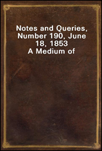 Notes and Queries, Number 190, June 18, 1853A Medium of Inter-communication for Literary Men, Artists, Antiquaries, Genealogists, etc.