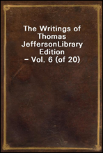 The Writings of Thomas JeffersonLibrary Edition - Vol. 6 (of 20)