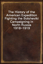 The History of the American Expedition Fighting the BolshevikiCampaigning in North Russia 1918-1919