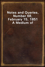 Notes and Queries, Number 68, February 15, 1851A Medium of Inter-communication for Literary Men, Artists, Antiquaries, Genealogists, etc.