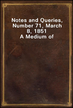 Notes and Queries, Number 71, March 8, 1851A Medium of Inter-communication for Literary Men, Artists, Antiquaries, Genealogists, etc.