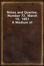 Notes and Queries, Number 72, March 15, 1851A Medium of Inter-communication for Literary Men, Artists, Antiquaries, Genealogists, etc.