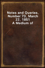 Notes and Queries, Number 73, March 22, 1851A Medium of Inter-communication for Literary Men, Artists, Antiquaries, Genealogists, etc.