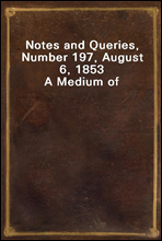 Notes and Queries, Number 197, August 6, 1853A Medium of Inter-communication for Literary Men, Artists, Antiquaries, Genealogists, etc.