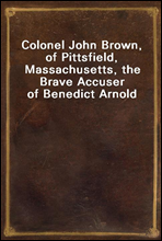 Colonel John Brown, of Pittsfield, Massachusetts, the Brave Accuser of Benedict Arnold