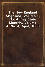 The New England Magazine, Volume 1, No. 4, Bay State Monthly, Volume 4, No. 4, April, 1886