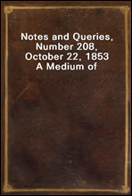 Notes and Queries, Number 208, October 22, 1853A Medium of Inter-communication for Literary Men, Artists, Antiquaries, Genealogists, etc.