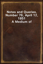 Notes and Queries, Number 76, April 12, 1851A Medium of Inter-communication for Literary Men, Artists, Antiquaries, Genealogists, etc.