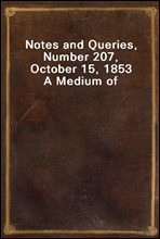 Notes and Queries, Number 207, October 15, 1853A Medium of Inter-communication for Literary Men, Artists, Antiquaries, Genealogists, etc.