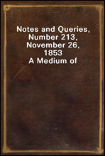 Notes and Queries, Number 213, November 26, 1853A Medium of Inter-communication for Literary Men, Artists, Antiquaries, Genealogists, etc.