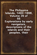 The Philippine Islands, 1493-1898,  Volume 26 of 55Explorations by early navigators, descriptions of the islands and their peoples, their history and records of the Catholic missions, as related in