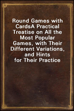 Round Games with CardsA Practical Treatise on All the Most Popular Games, with Their Different Variations, and Hints for Their Practice