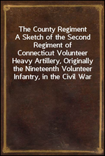 The County RegimentA Sketch of the Second Regiment of Connecticut VolunteerHeavy Artillery, Originally the Nineteenth VolunteerInfantry, in the Civil War