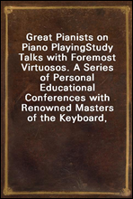 Great Pianists on Piano PlayingStudy Talks with Foremost Virtuosos. A Series of Personal Educational Conferences with Renowned Masters of the Keyboard, Presenting the Most Modern Ideas upon the Subje
