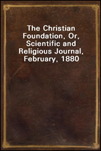 The Christian Foundation, Or, Scientific and Religious Journal, February, 1880