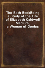 The Beth BookBeing a Study of the Life of Elizabeth Caldwell Maclure, a Woman of Genius