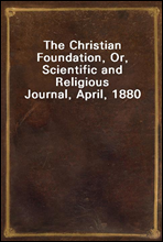 The Christian Foundation, Or, Scientific and Religious Journal, April, 1880
