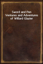 Sword and PenVentures and Adventures of Willard Glazier