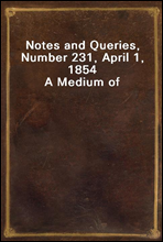 Notes and Queries, Number 231, April 1, 1854A Medium of Inter-communication for Literary Men, Artists, Antiquaries, Genealogists, etc.