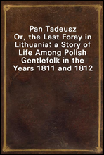 Pan TadeuszOr, the Last Foray in Lithuania; a Story of Life Among Polish Gentlefolk in the Years 1811 and 1812