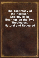 The Testimony of the Rocksor, Geology in Its Bearings on the Two Theologies, Natural and Revealed