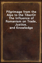 Pilgrimage from the Alps to the TiberOr The Influence of Romanism on Trade, Justice, and Knowledge
