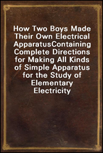 How Two Boys Made Their Own Electrical ApparatusContaining Complete Directions for Making All Kinds of Simple Apparatus for the Study of Elementary Electricity