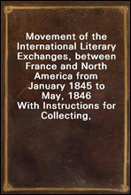 Movement of the International Literary Exchanges, between France and North America from January 1845 to May, 1846With Instructions for Collecting, Preparing, and Forwarding Objects of Natural Histor