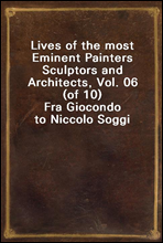 Lives of the most Eminent Painters Sculptors and Architects, Vol. 06 (of 10)Fra Giocondo to Niccolo Soggi