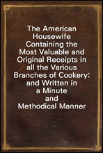 The American HousewifeContaining the Most Valuable and Original Receipts in allthe Various Branches of Cookery; and Written in a Minuteand Methodical Manner