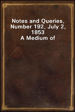 Notes and Queries, Number 192, July 2, 1853A Medium of Inter-communication for Literary Men, Artists, Antiquaries, Genealogists, etc.