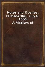 Notes and Queries, Number 193, July 9, 1853A Medium of Inter-communication for Literary Men, Artists, Antiquaries, Genealogists, etc.