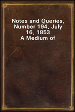 Notes and Queries, Number 194, July 16, 1853A Medium of Inter-communication for Literary Men, Artists, Antiquaries, Genealogists, etc.
