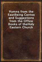 Hymns from the EastBeing Centos and Suggestions from the Office Books of theHoly Eastern Church